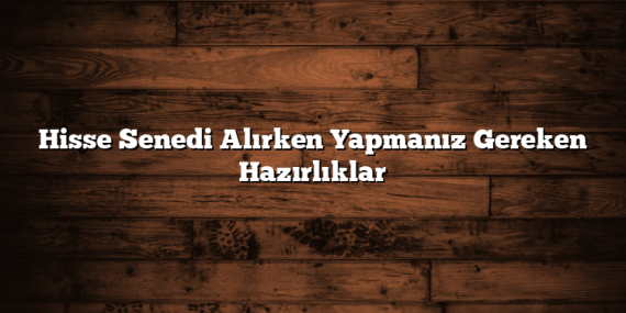 Hisse Senedi Alırken Yapmanız Gereken Hazırlıklar