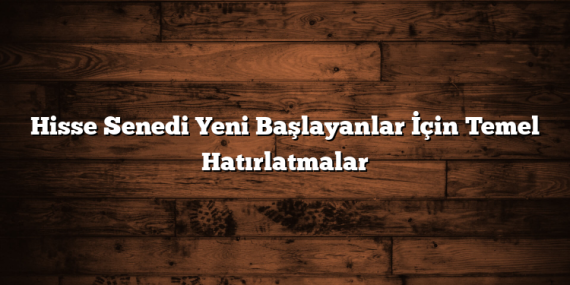 Hisse Senedi Yeni Başlayanlar İçin Temel Hatırlatmalar