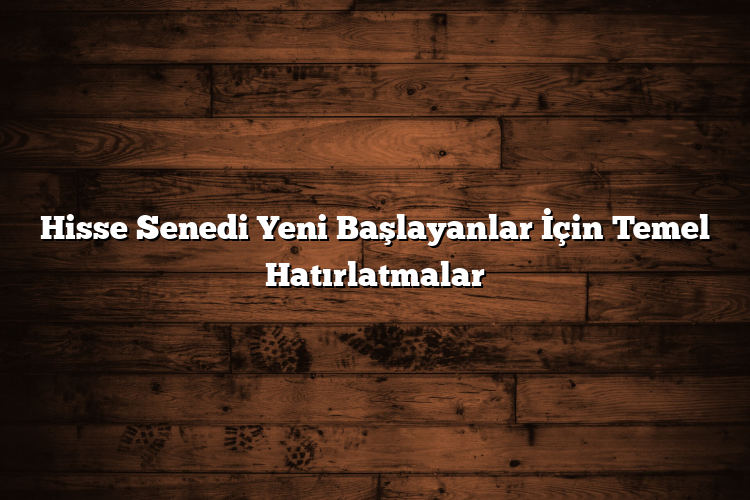 Hisse Senedi Yeni Başlayanlar İçin Temel Hatırlatmalar