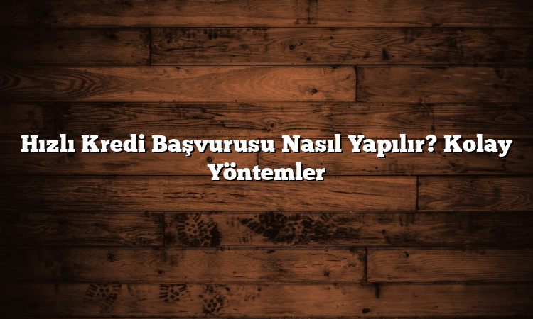 Hızlı Kredi Başvurusu Nasıl Yapılır? Kolay Yöntemler