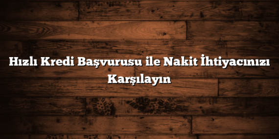 Hızlı Kredi Başvurusu ile Nakit İhtiyacınızı Karşılayın