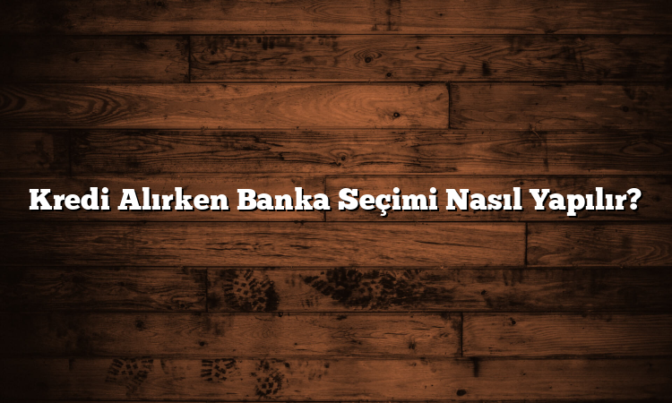 Kredi Alırken Banka Seçimi Nasıl Yapılır?