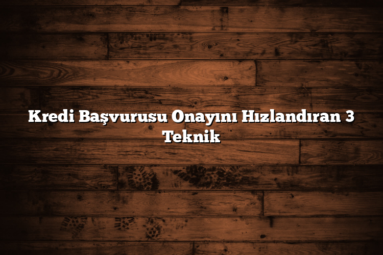 Kredi Başvurusu Onayını Hızlandıran 3 Teknik