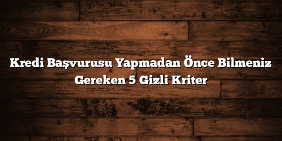 Kredi Başvurusu Yapmadan Önce Bilmeniz Gereken 5 Gizli Kriter