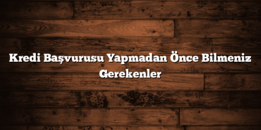 Kredi Başvurusu Yapmadan Önce Bilmeniz Gerekenler Kredi Başvurusu Yapmadan Önce Bilmeniz Gerekenler