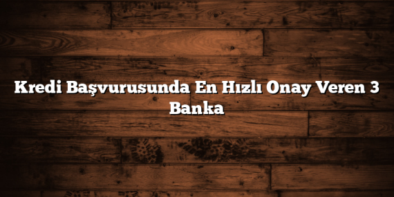 Kredi Başvurusunda En Hızlı Onay Veren 3 Banka