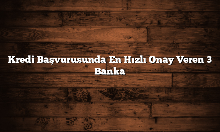 Kredi Başvurusunda En Hızlı Onay Veren 3 Banka