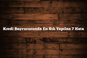 Kredi Başvurusunda En Sık Yapılan 7 Hata