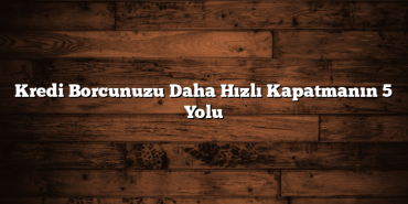 Kredi Borcunuzu Daha Hızlı Kapatmanın 5 Yolu Kredi Borcunuzu Daha Hızlı Kapatmanın 5 Yolu