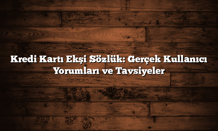 Kredi Kartı Ekşi Sözlük: Gerçek Kullanıcı Yorumları ve Tavsiyeler