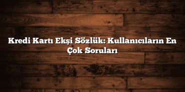 Kredi Kartı Ekşi Sözlük: Kullanıcıların En Çok Soruları Kredi Kartı Ekşi Sözlük: Kullanıcıların En Çok Soruları