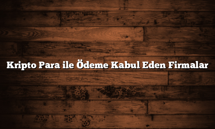 Kripto Para ile Ödeme Kabul Eden Firmalar