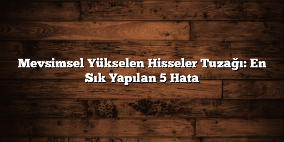 Mevsimsel Yükselen Hisseler Tuzağı: En Sık Yapılan 5 Hata