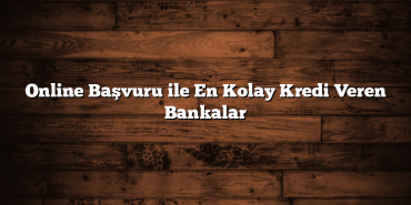 Online Başvuru ile En Kolay Kredi Veren Bankalar