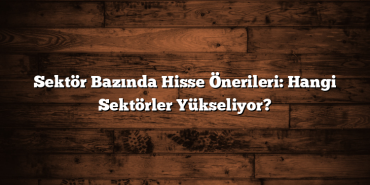 Sektör Bazında Hisse Önerileri: Hangi Sektörler Yükseliyor? Sektör Bazında Hisse Önerileri: Hangi Sektörler Yükseliyor?