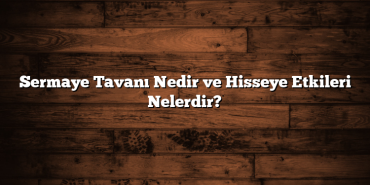 Sermaye Tavanı Nedir ve Hisseye Etkileri Nelerdir? Sermaye Tavanı Nedir ve Hisseye Etkileri Nelerdir?