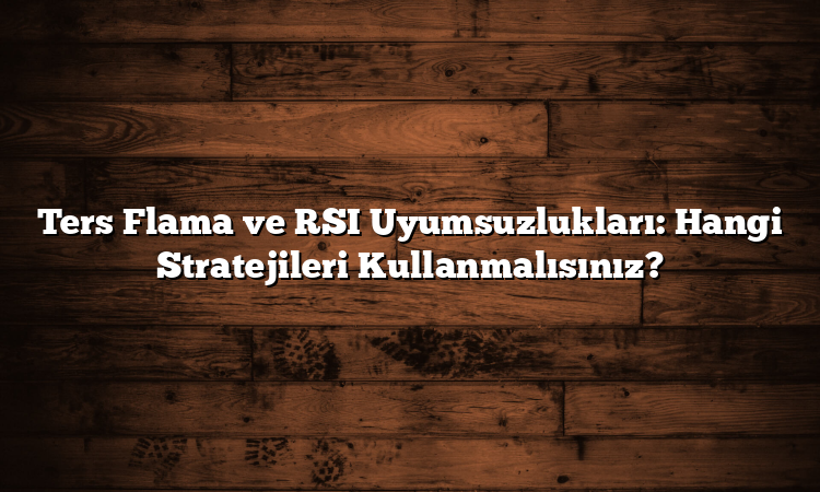Ters Flama ve RSI Uyumsuzlukları: Hangi Stratejileri Kullanmalısınız?