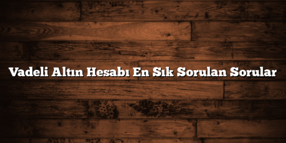 Vadeli Altın Hesabı En Sık Sorulan Sorular
