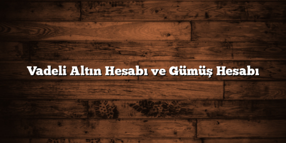 Vadeli Altın Hesabı ve Gümüş Hesabı