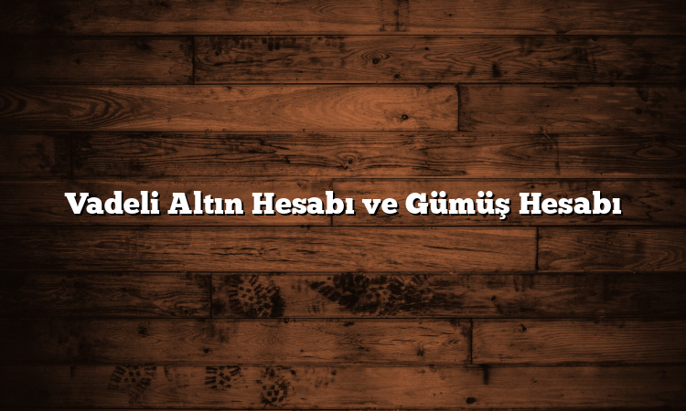Vadeli Altın Hesabı ve Gümüş Hesabı