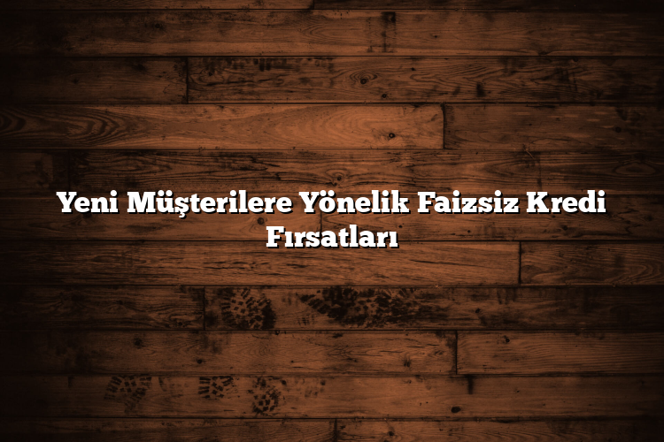 Yeni Müşterilere Yönelik Faizsiz Kredi Fırsatları Yeni Müşterilere Yönelik Faizsiz Kredi Fırsatları