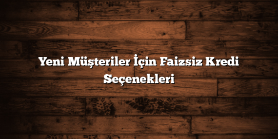 Yeni Müşteriler İçin Faizsiz Kredi Seçenekleri