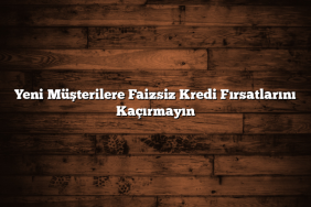 Yeni Müşterilere Faizsiz Kredi Fırsatlarını Kaçırmayın
