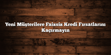 Yeni Müşterilere Faizsiz Kredi Fırsatlarını Kaçırmayın Yeni Müşterilere Faizsiz Kredi Fırsatlarını Kaçırmayın