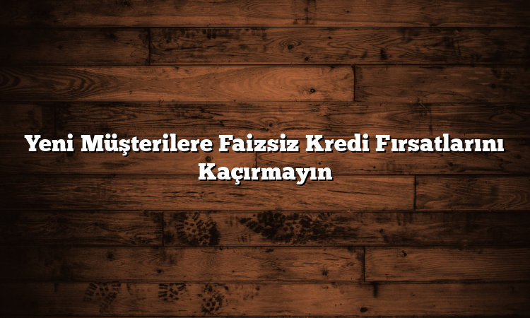 Yeni Müşterilere Faizsiz Kredi Fırsatlarını Kaçırmayın