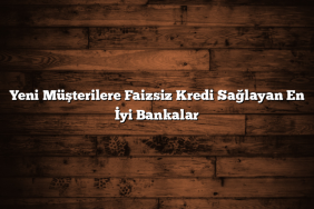 Yeni Müşterilere Faizsiz Kredi Sağlayan En İyi Bankalar