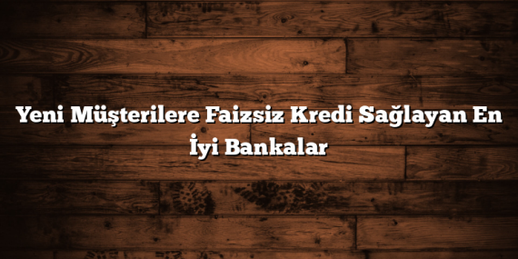 Yeni Müşterilere Faizsiz Kredi Sağlayan En İyi Bankalar