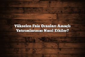 Yükselen Faiz Oranları Amaçlı Yatırımlarınızı Nasıl Etkiler?