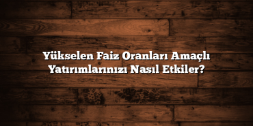 Yükselen Faiz Oranları Amaçlı Yatırımlarınızı Nasıl Etkiler? Yükselen Faiz Oranları Amaçlı Yatırımlarınızı Nasıl Etkiler?