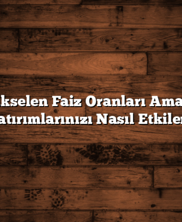 Yükselen Faiz Oranları Amaçlı Yatırımlarınızı Nasıl Etkiler?