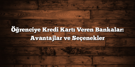 Öğrenciye Kredi Kartı Veren Bankalar: Avantajlar ve Seçenekler