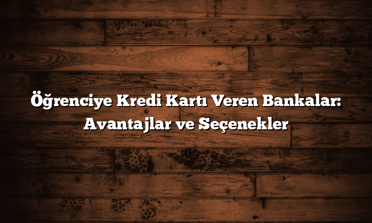 Öğrenciye Kredi Kartı Veren Bankalar: Avantajlar ve Seçenekler