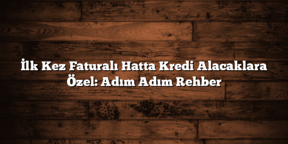 İlk Kez Faturalı Hatta Kredi Alacaklara Özel: Adım Adım Rehber