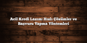 Acil Kredi Lazım: Hızlı Çözümler ve Başvuru Yapma Yöntemleri Acil Kredi Lazım: Hızlı Çözümler ve Başvuru Yapma Yöntemleri