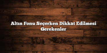 Altın Fonu Seçerken Dikkat Edilmesi Gerekenler Altın Fonu Seçerken Dikkat Edilmesi Gerekenler