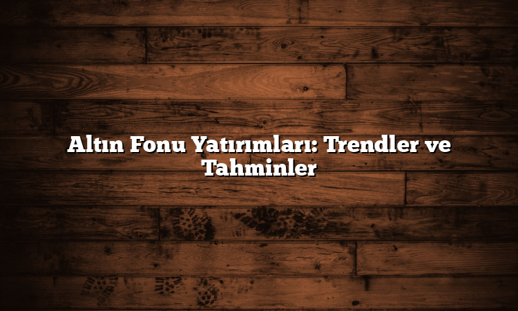Altın Fonu Yatırımları: Trendler ve Tahminler
