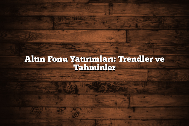 Altın Fonu Yatırımları: Trendler ve Tahminler