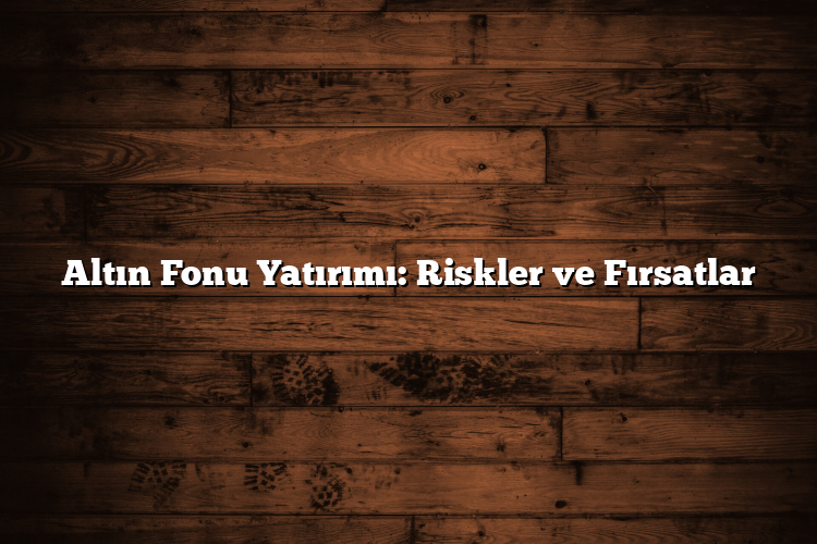 Altın Fonu Yatırımı: Riskler ve Fırsatlar