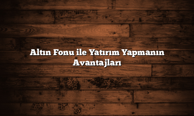 Altın Fonu ile Yatırım Yapmanın Avantajları