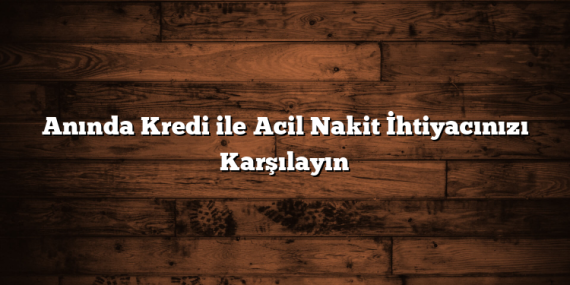 Anında Kredi ile Acil Nakit İhtiyacınızı Karşılayın