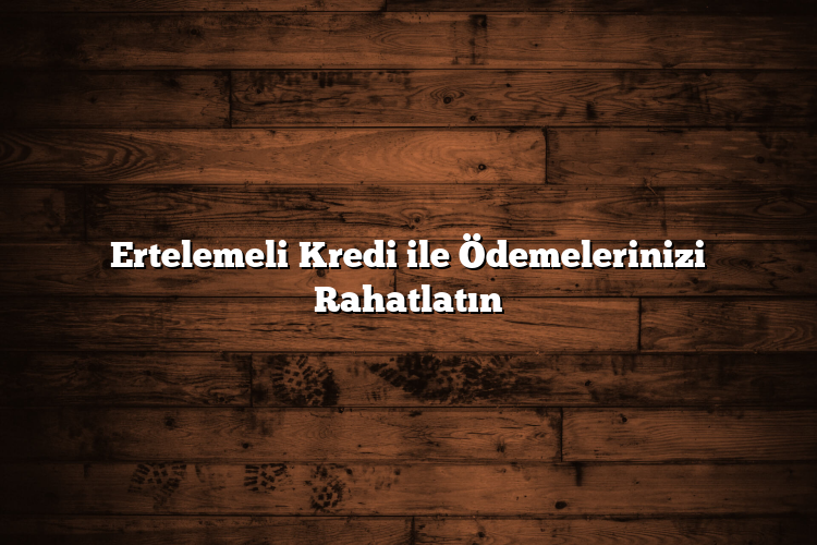 Ertelemeli Kredi ile Ödemelerinizi Rahatlatın Ertelemeli Kredi ile Ödemelerinizi Rahatlatın