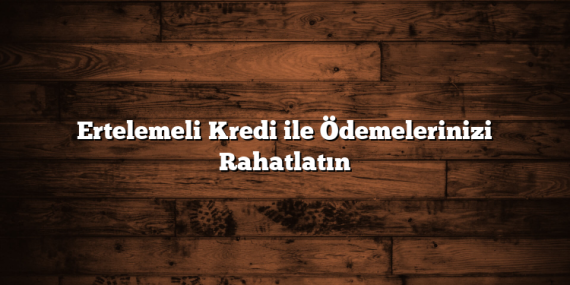 Ertelemeli Kredi ile Ödemelerinizi Rahatlatın