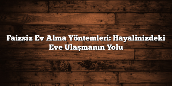 Faizsiz Ev Alma Yöntemleri: Hayalinizdeki Eve Ulaşmanın Yolu