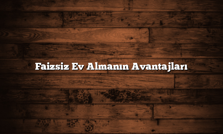 Faizsiz Ev Almanın Avantajları