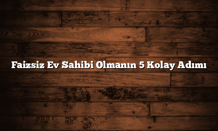 Faizsiz Ev Sahibi Olmanın 5 Kolay Adımı