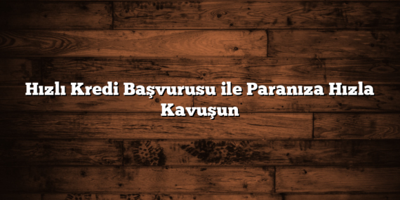 Hızlı Kredi Başvurusu ile Paranıza Hızla Kavuşun